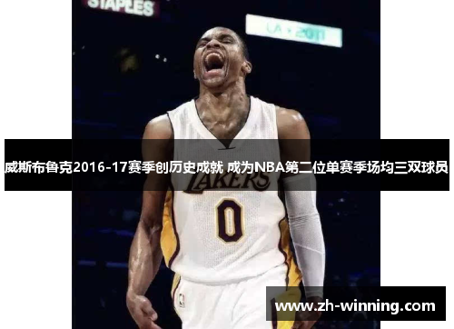 威斯布鲁克2016-17赛季创历史成就 成为NBA第二位单赛季场均三双球员