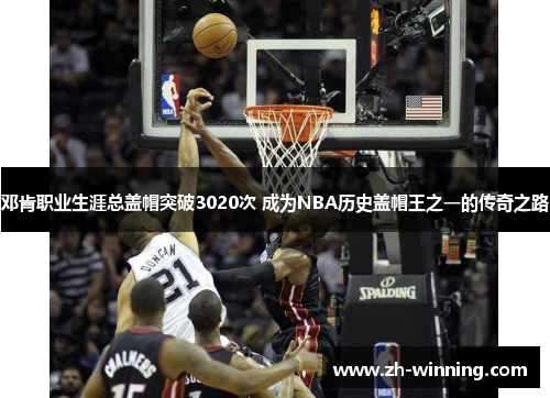 邓肯职业生涯总盖帽突破3020次 成为NBA历史盖帽王之一的传奇之路