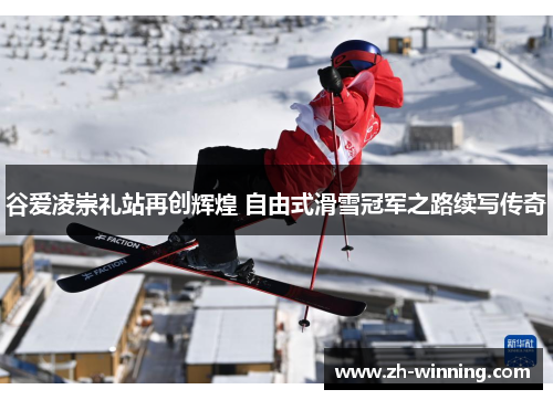 谷爱凌崇礼站再创辉煌 自由式滑雪冠军之路续写传奇