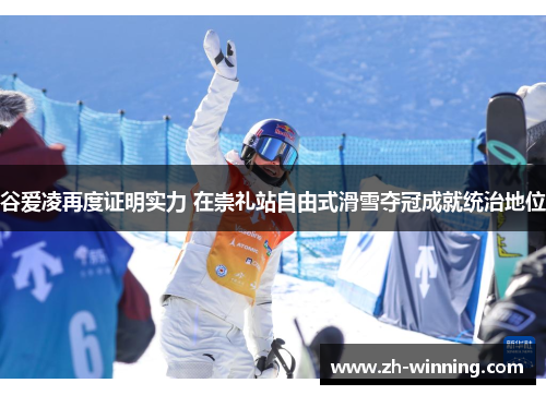 谷爱凌再度证明实力 在崇礼站自由式滑雪夺冠成就统治地位