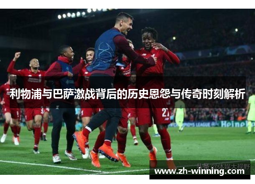 利物浦与巴萨激战背后的历史恩怨与传奇时刻解析