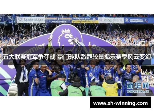 五大联赛冠军争夺战 豪门球队激烈较量揭示赛季风云变幻