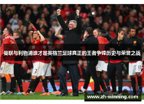 曼联与利物浦谁才是英格兰足球真正的王者争锋历史与荣誉之战