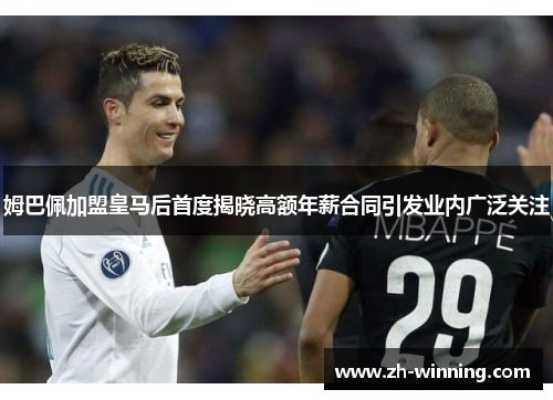 姆巴佩加盟皇马后首度揭晓高额年薪合同引发业内广泛关注