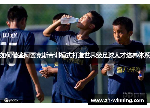 如何借鉴阿贾克斯青训模式打造世界级足球人才培养体系