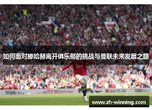 如何面对滕哈赫离开俱乐部的挑战与曼联未来发展之路