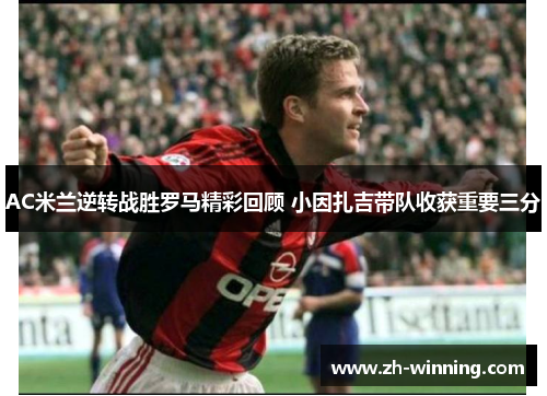 AC米兰逆转战胜罗马精彩回顾 小因扎吉带队收获重要三分