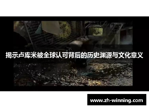 揭示卢库米被全球认可背后的历史渊源与文化意义