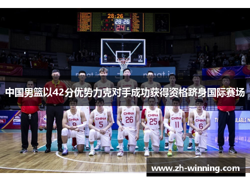 中国男篮以42分优势力克对手成功获得资格跻身国际赛场