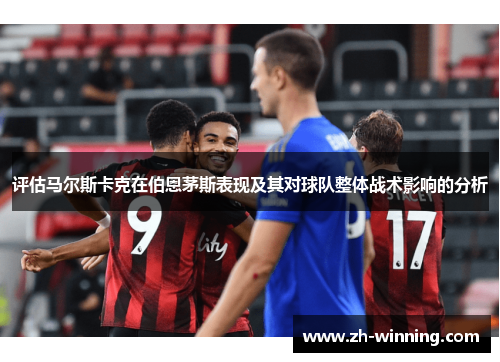 评估马尔斯卡克在伯恩茅斯表现及其对球队整体战术影响的分析