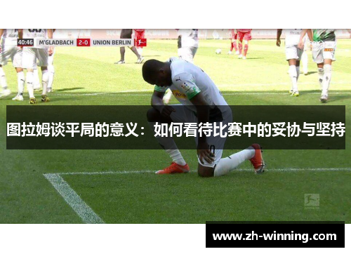 图拉姆谈平局的意义：如何看待比赛中的妥协与坚持