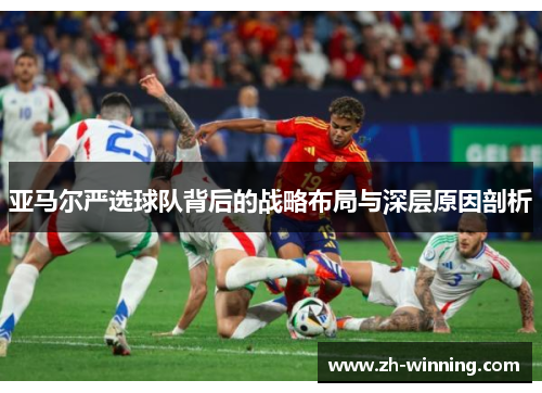 亚马尔严选球队背后的战略布局与深层原因剖析
