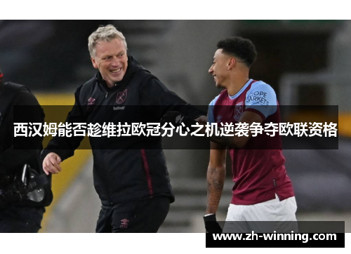 西汉姆能否趁维拉欧冠分心之机逆袭争夺欧联资格