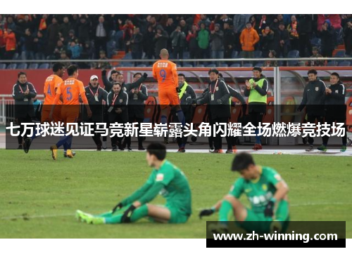 七万球迷见证马竞新星崭露头角闪耀全场燃爆竞技场