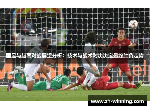 国足与越南对战展望分析：技术与战术对决决定最终胜负走势