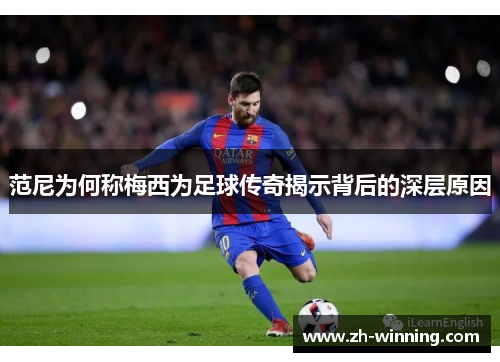 范尼为何称梅西为足球传奇揭示背后的深层原因