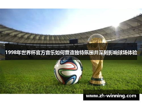1998年世界杯官方音乐如何营造独特氛围并深刻影响球场体验