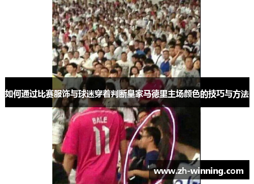如何通过比赛服饰与球迷穿着判断皇家马德里主场颜色的技巧与方法