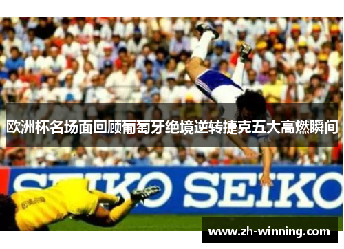 欧洲杯名场面回顾葡萄牙绝境逆转捷克五大高燃瞬间